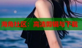 海角社区：高清剪辑与下载