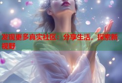 发现更多真实社区：分享生活，探索新视野