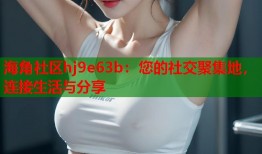 海角社区hj9e63b：您的社交聚集地，连接生活与分享