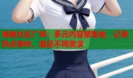 海角社区广场：多元内容聚集地，记录热点事件，满足不同需求