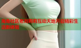 海角社区老刘莉莉互动天地开启精彩生活新体验
