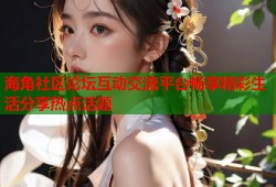 海角社区论坛互动交流平台畅享精彩生活分享热点话题