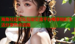 海角社区论坛互动交流平台畅享精彩生活分享热点话题