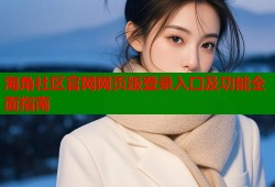 海角社区官网网页版登录入口及功能全面指南