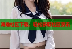 海角社区下载，轻松获取社区资讯