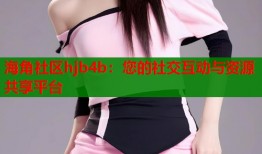 海角社区hjb4b：您的社交互动与资源共享平台