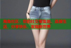 海角社区：您的社交聚集地，连接生活，分享快乐，发现新世界