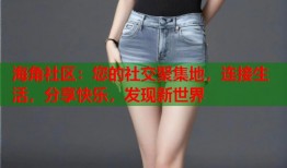 海角社区：您的社交聚集地，连接生活，分享快乐，发现新世界