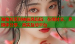海角社区封神披风妈妈：在线社交、多媒体分享、真实互动平台