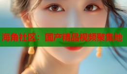 海角社区：国产精品视频聚集地