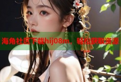 海角社区下载hij08m，轻松获取资源