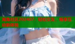 海角社区202407：轻松交友，畅享互动新体验