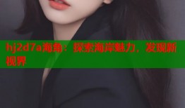 hj2d7a海角：探索海岸魅力，发现新视界
