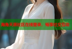 海角天涯社区在线登录，畅享社交互动