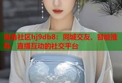 海角社区hj9db8：同城交友、智能推荐、直播互动的社交平台
