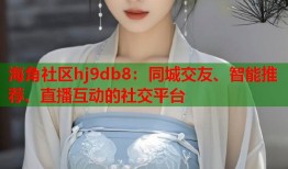 海角社区hj9db8：同城交友、智能推荐、直播互动的社交平台