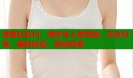 海角社区hj：海外华人聚集地，交友分享，黑料吃瓜，等你回家