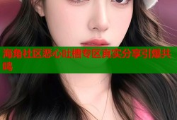 海角社区恶心吐槽专区真实分享引爆共鸣