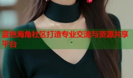 蓝色海角社区打造专业交流与资源共享平台
