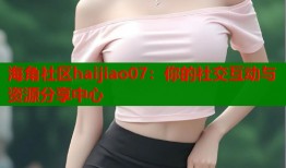 海角社区haijiao07：你的社交互动与资源分享中心