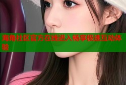 海角社区官方在线进入畅享极速互动体验