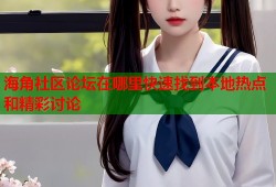 海角社区论坛在哪里快速找到本地热点和精彩讨论