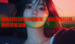 海角社区回家路在哪里，轻松找到归属感和邻里温暖