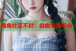 海角社区不封：自由交流平台