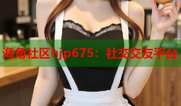 海角社区hjp675：社交交友平台