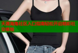 天涯海角社区入口指南轻松开启精彩社交体验