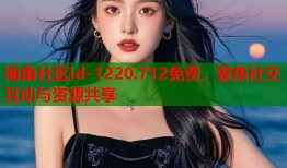 海角社区id-1220.712免费，聚焦社交互动与资源共享