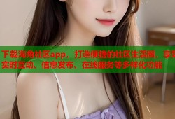 下载海角社区app，打造便捷的社区生活圈，享受实时互动、信息发布、在线服务等多样化功能