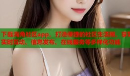 下载海角社区app，打造便捷的社区生活圈，享受实时互动、信息发布、在线服务等多样化功能