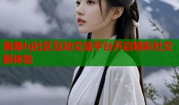 海角hj社区互动交流平台开启精彩社交新体验