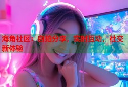 海角社区：自拍分享，实时互动，社交新体验