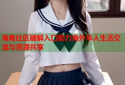 海角社区破解入口助力海外华人生活交流与资源共享