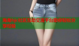 海角hjc社区互动交流平台助你轻松分享经验