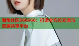 海角社区666666：打造全方位交流与资源共享平台