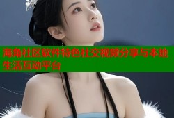 海角社区软件特色社交视频分享与本地生活互动平台