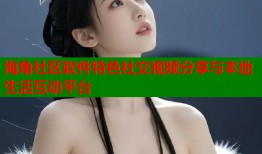 海角社区软件特色社交视频分享与本地生活互动平台