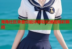 海角社区录音功能详解轻松捕捉精彩瞬间
