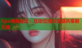hjce海角社区：互动交流与资源共享新天地