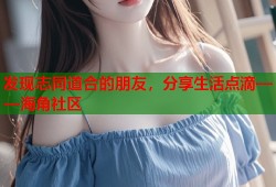 发现志同道合的朋友，分享生活点滴——海角社区