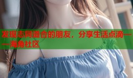 发现志同道合的朋友，分享生活点滴——海角社区