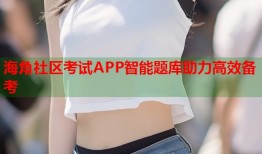 海角社区考试APP智能题库助力高效备考