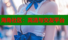 海角社区：高清与交友平台