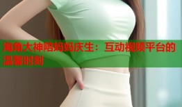 海角大神陪妈妈庆生：互动视频平台的温馨时刻