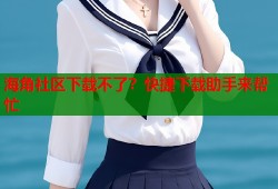 海角社区下载不了？快捷下载助手来帮忙