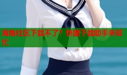 海角社区下载不了？快捷下载助手来帮忙