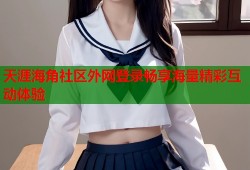 天涯海角社区外网登录畅享海量精彩互动体验